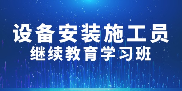 2024年第002期設備安裝施工員繼續教育學習班