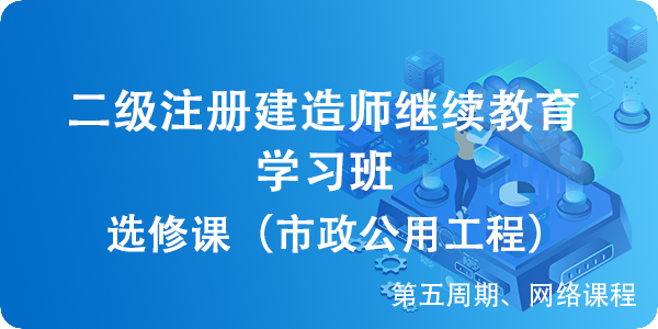 二級建造師(shī)繼續教育（選修課-市(shì)政公用工程）學習班