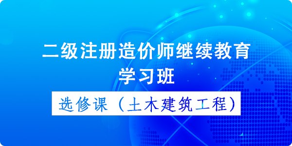 二級造價師(shī)繼續教育選修課(土(tǔ)木建築)學習班