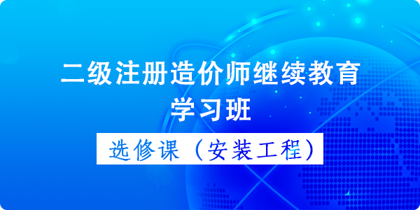 二級造價師(shī)繼續教育選修課(安裝工程)學習班